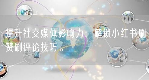 提升社交媒体影响力:解锁小红书刷赞刷评论技巧。