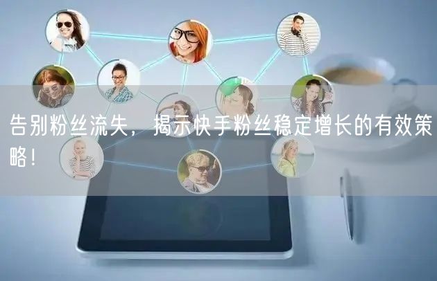 告别粉丝流失,揭示快手粉丝稳定增长的有效策略!