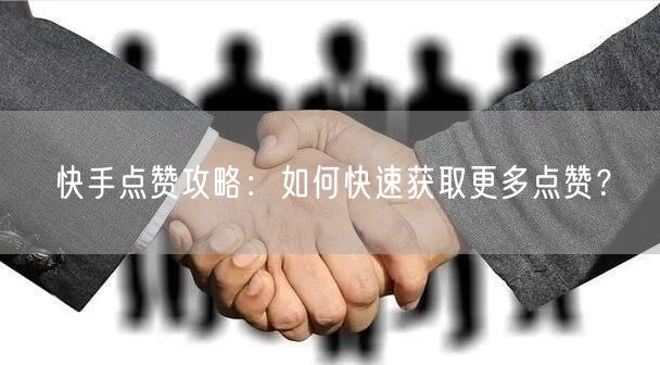 快手点赞攻略：如何快速获取更多点赞？