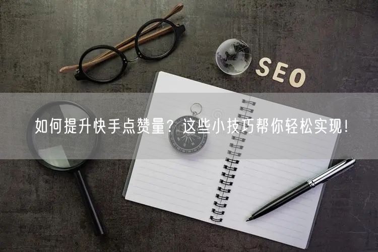 如何提升快手点赞量？这些小技巧帮你轻松实现！