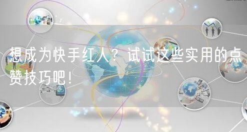 想成为快手红人？试试这些实用的点赞技巧吧！