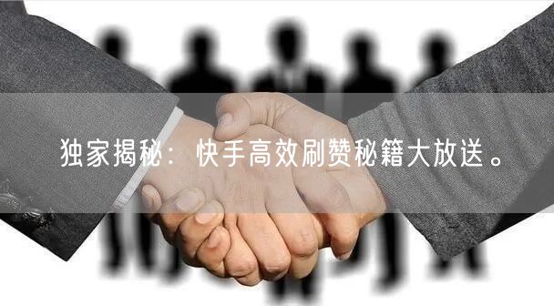 独家揭秘：快手高效刷赞秘籍大放送。