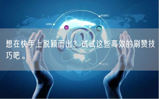 想在快手上脱颖而出？试试这些高效的刷赞技巧吧。