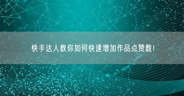 快手达人教你如何快速增加作品点赞数！