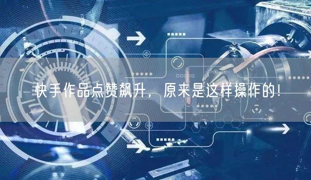 快手作品点赞飙升，原来是这样操作的！