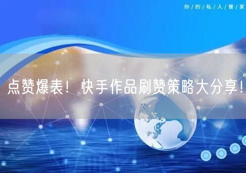 点赞爆表！快手作品刷赞策略大分享！