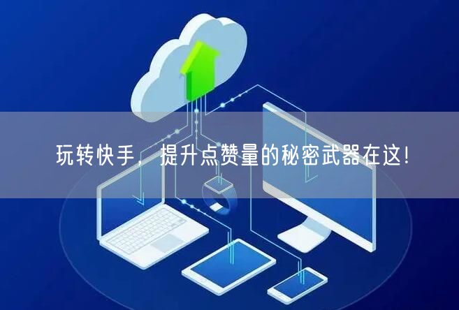 玩转快手，提升点赞量的秘密武器在这！