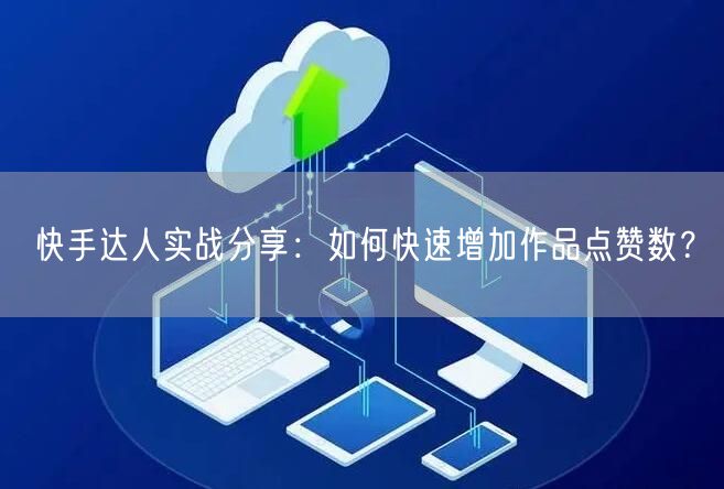 快手达人实战分享：如何快速增加作品点赞数？
