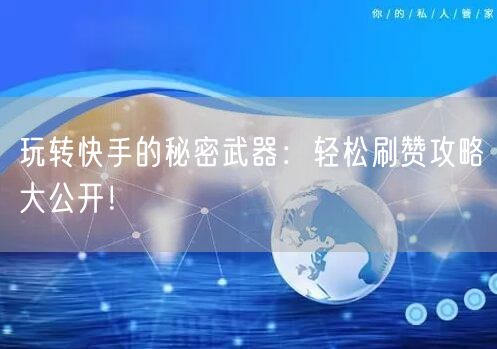 玩转快手的秘密武器：轻松刷赞攻略大公开！