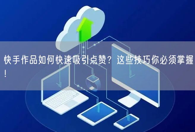 快手作品如何快速吸引点赞？这些技巧你必须掌握！
