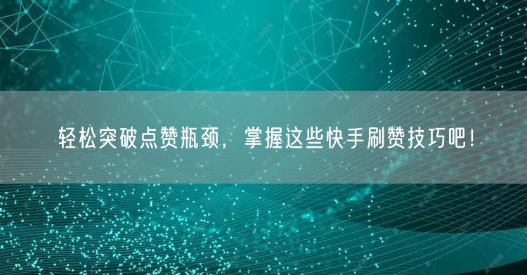 轻松突破点赞瓶颈，掌握这些快手刷赞技巧吧！