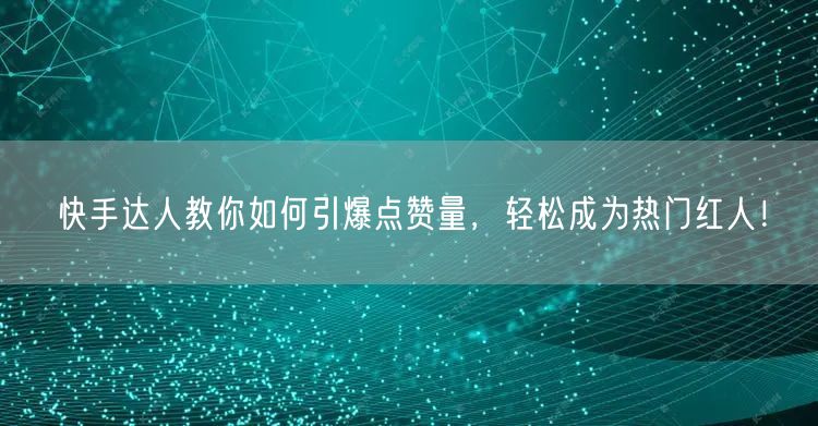 快手达人教你如何引爆点赞量，轻松成为热门红人！