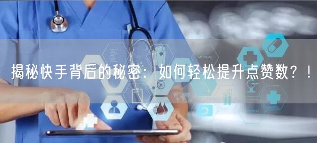 揭秘快手背后的秘密：如何轻松提升点赞数？！