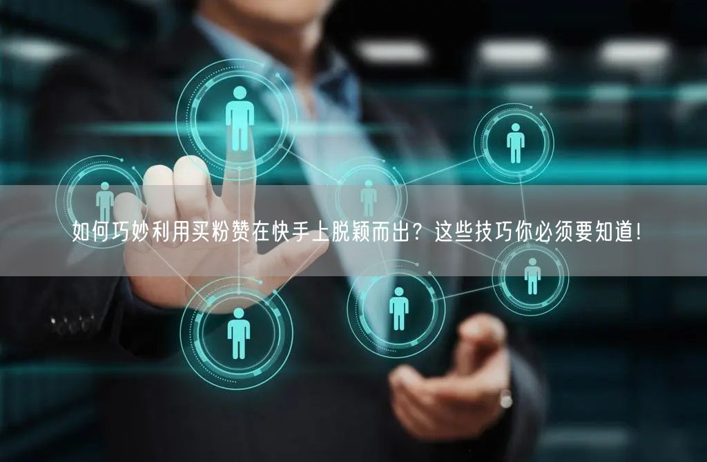 如何巧妙利用买粉赞在快手上脱颖而出？这些技巧你必须要知道！