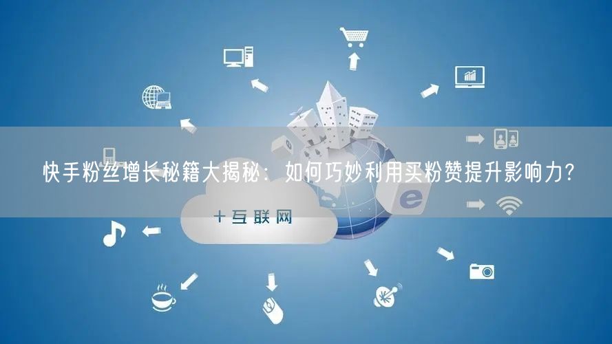 快手粉丝增长秘籍大揭秘：如何巧妙利用买粉赞提升影响力？