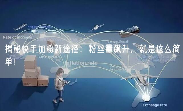 揭秘快手加粉新途径：粉丝量飙升，就是这么简单！