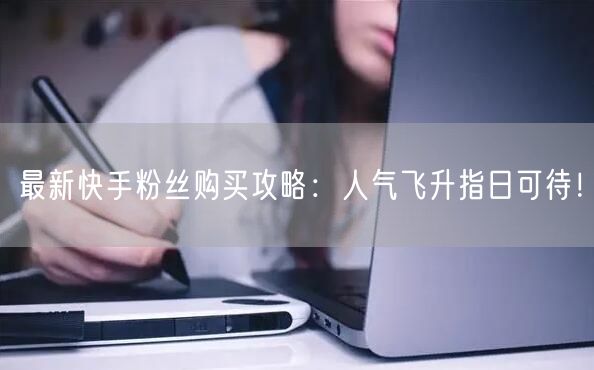 最新快手粉丝购买攻略：人气飞升指日可待！