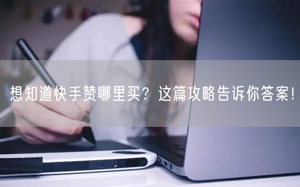 想知道快手赞哪里买？这篇攻略告诉你答案！