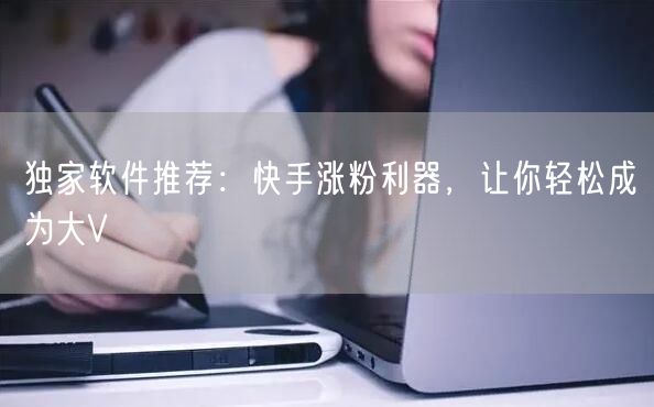独家软件推荐：快手涨粉利器，让你轻松成为大V