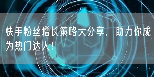 快手粉丝增长策略大分享,助力你成为热门达人!