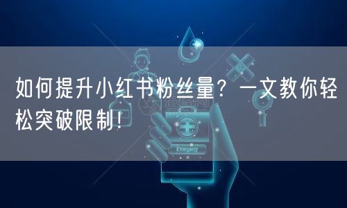 如何提升小红书粉丝量？一文教你轻松突破限制！