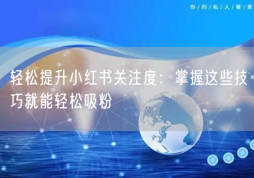 轻松提升小红书关注度：掌握这些技巧就能轻松吸粉