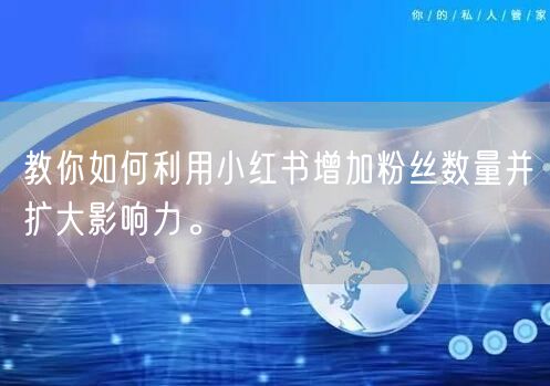 教你如何利用小红书增加粉丝数量并扩大影响力。