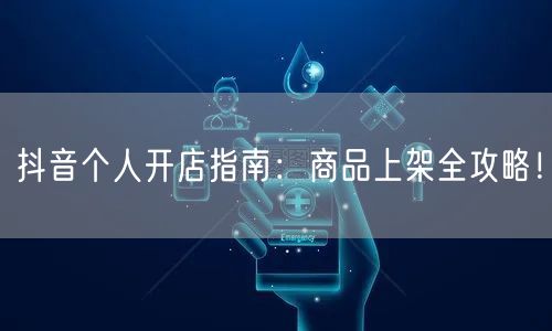 抖音个人开店指南：商品上架全攻略！
