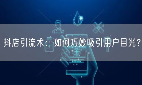 抖店引流术：如何巧妙吸引用户目光？