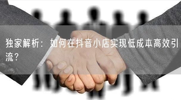 独家解析：如何在抖音小店实现低成本高效引流？