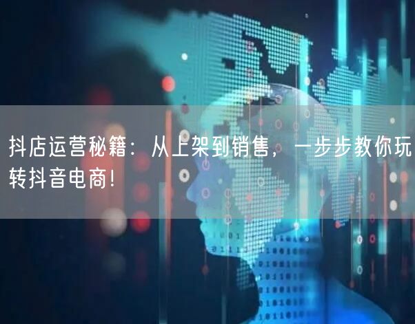 抖店运营秘籍：从上架到销售，一步步教你玩转抖音电商！