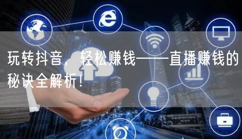 玩转抖音，轻松赚钱——直播赚钱的秘诀全解析！