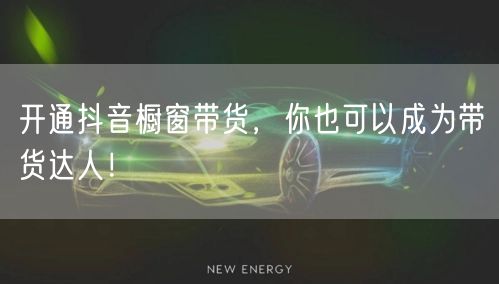 开通抖音橱窗带货，你也可以成为带货达人！