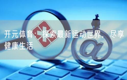 开元体育:探索最新运动世界,尽享健康生活