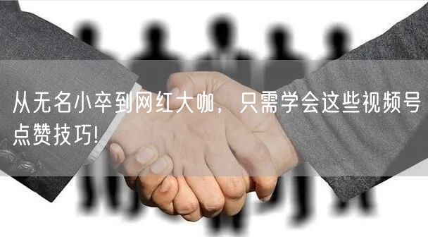 从无名小卒到网红大咖，只需学会这些视频号点赞技巧!