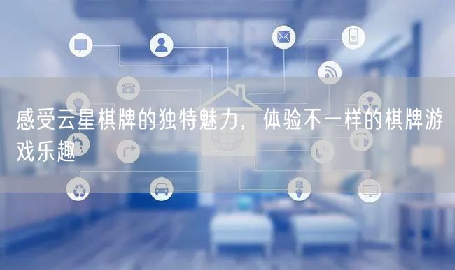 感受云星棋牌的独特魅力，体验不一样的棋牌游戏乐趣